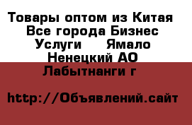 Товары оптом из Китая  - Все города Бизнес » Услуги   . Ямало-Ненецкий АО,Лабытнанги г.